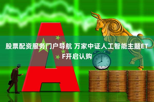 股票配资服务门户导航 万家中证人工智能主题ETF开启认购