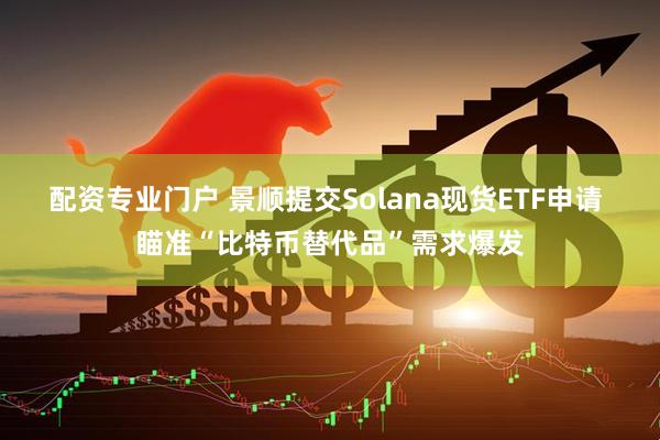 配资专业门户 景顺提交Solana现货ETF申请 瞄准“比特币替代品”需求爆发