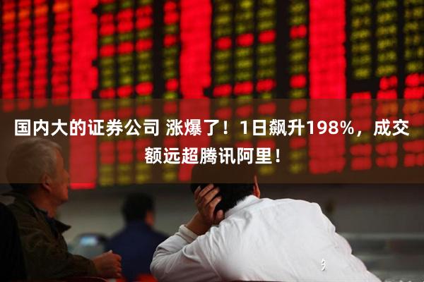 国内大的证券公司 涨爆了！1日飙升198%，成交额远超腾讯阿里！