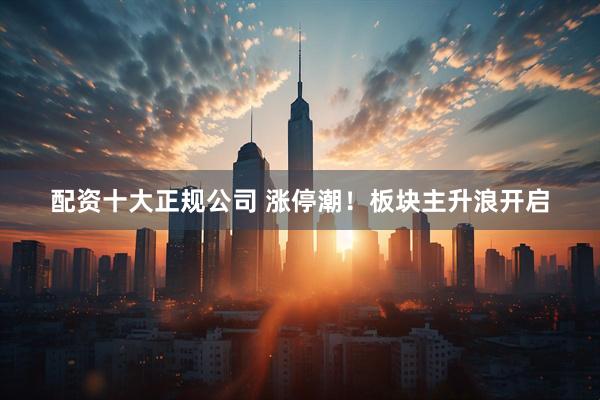 配资十大正规公司 涨停潮！板块主升浪开启