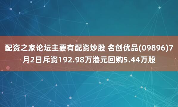 配资之家论坛主要有配资炒股 名创优品(09896)7月2日斥资192.98万港元回购5.44万股