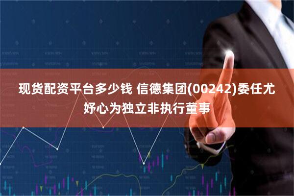 现货配资平台多少钱 信德集团(00242)委任尤妤心为独立非执行董事