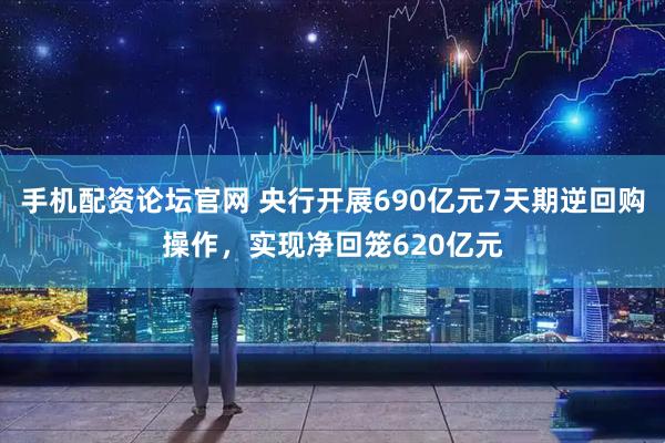 手机配资论坛官网 央行开展690亿元7天期逆回购操作，实现净回笼620亿元
