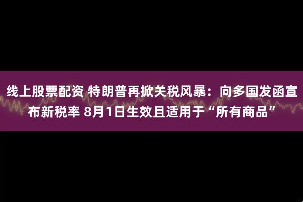 线上股票配资 特朗普再掀关税风暴：向多国发函宣布新税率 8月1日生效且适用于“所有商品”