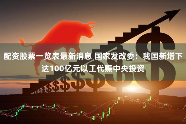 配资股票一览表最新消息 国家发改委：我国新增下达100亿元以工代赈中央投资