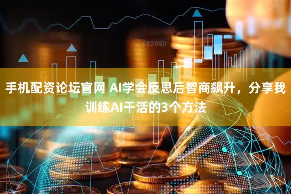 手机配资论坛官网 AI学会反思后智商飙升，分享我训练AI干活的3个方法