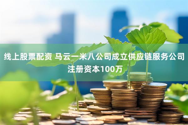 线上股票配资 马云一米八公司成立供应链服务公司 注册资本100万