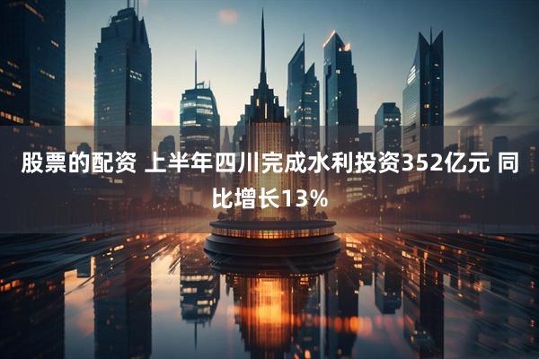股票的配资 上半年四川完成水利投资352亿元 同比增长13%