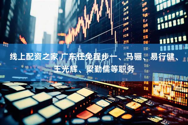 线上配资之家 广东任免程步一、马骊、易行健、王光辉、梁勤儒等职务