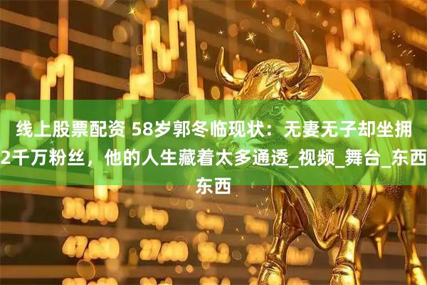 线上股票配资 58岁郭冬临现状：无妻无子却坐拥2千万粉丝，他的人生藏着太多通透_视频_舞台_东西
