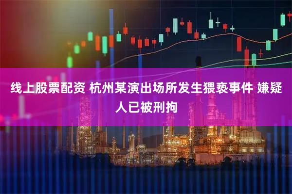 线上股票配资 杭州某演出场所发生猥亵事件 嫌疑人已被刑拘