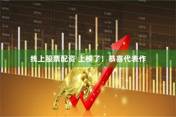 线上股票配资 上榜了！恭喜代表作