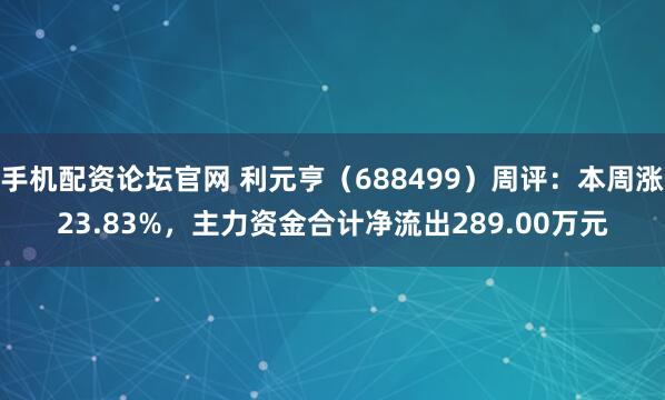 手机配资论坛官网 利元亨（688499）周评：本周涨23.83%，主力资金合计净流出289.00万元