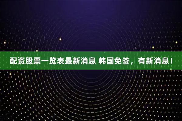 配资股票一览表最新消息 韩国免签，有新消息！