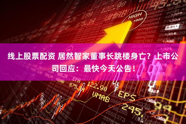 线上股票配资 居然智家董事长跳楼身亡？上市公司回应：最快今天公告！