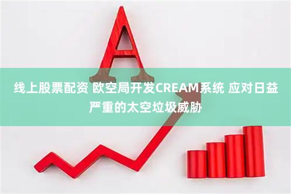 线上股票配资 欧空局开发CREAM系统 应对日益严重的太空垃圾威胁