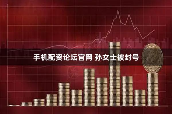 手机配资论坛官网 孙女士被封号