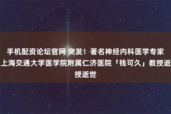 手机配资论坛官网 突发！著名神经内科医学专家、上海交通大学医学院附属仁济医院「钱可久」教授逝世