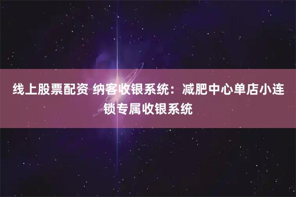 线上股票配资 纳客收银系统：减肥中心单店小连锁专属收银系统