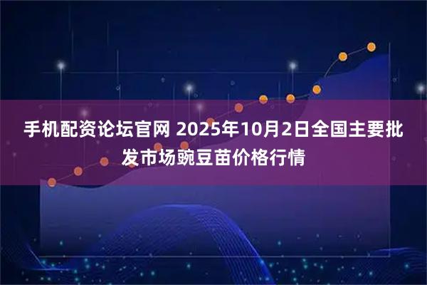 手机配资论坛官网 2025年10月2日全国主要批发市场豌豆苗价格行情