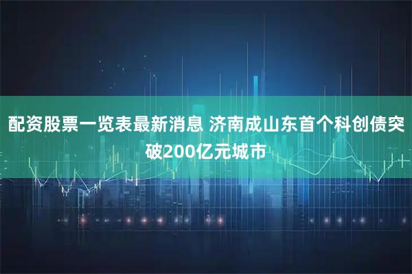 配资股票一览表最新消息 济南成山东首个科创债突破200亿元城市